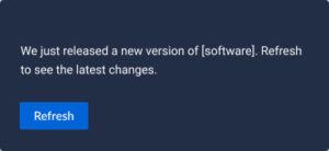 We just released a new version of [software]. Refresh to see the latest changes. Refresh.